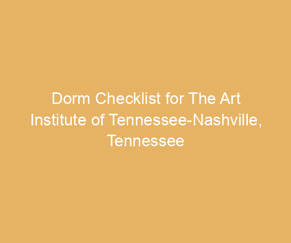 Dorm Checklist for The Art Institute of Tennessee-Nashville,  Tennessee