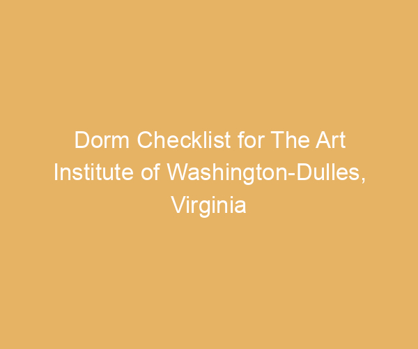 Dorm Checklist for The Art Institute of Washington-Dulles,  Virginia