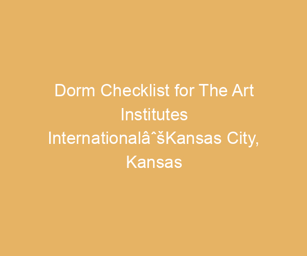 Dorm Checklist for The Art Institutes InternationalâˆšKansas City,  Kansas