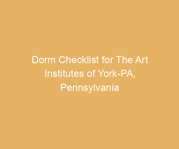 Dorm Checklist for The Art Institutes of York-PA,  Pennsylvania