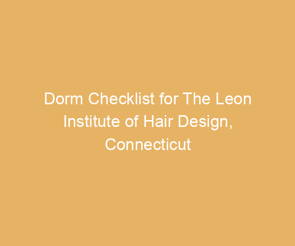 Dorm Checklist for The Leon Institute of Hair Design,  Connecticut