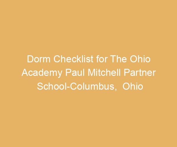 Dorm Checklist for The Ohio Academy Paul Mitchell Partner School-Columbus,  Ohio