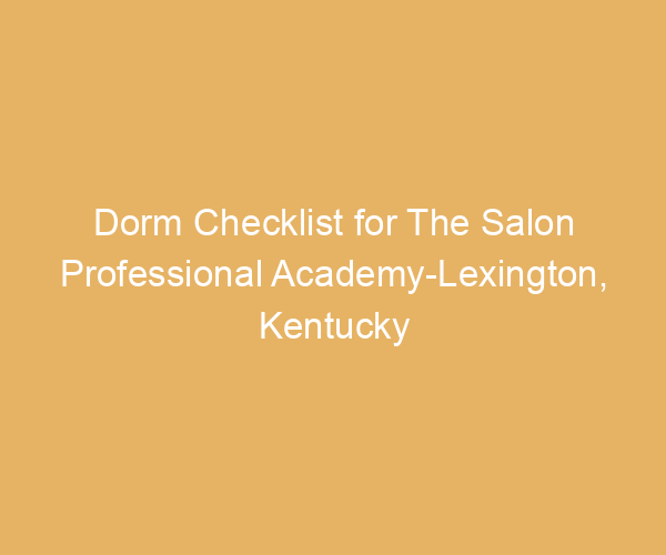 Dorm Checklist for The Salon Professional Academy-Lexington,  Kentucky
