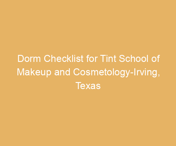 Dorm Checklist for Tint School of Makeup and Cosmetology-Irving,  Texas