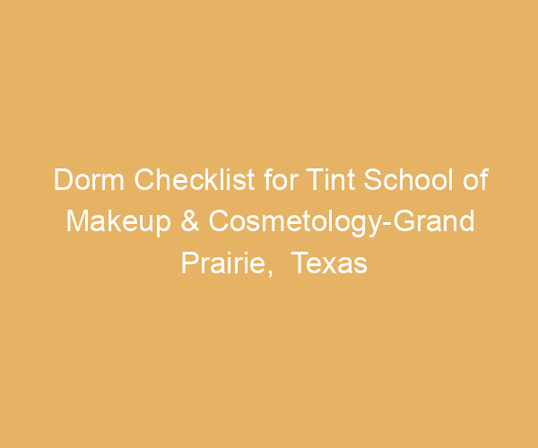 Dorm Checklist for Tint School of Makeup & Cosmetology-Grand Prairie,  Texas