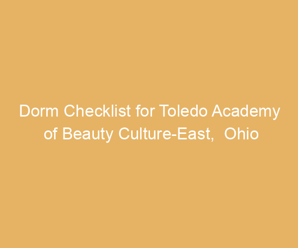 Dorm Checklist for Toledo Academy of Beauty Culture-East,  Ohio