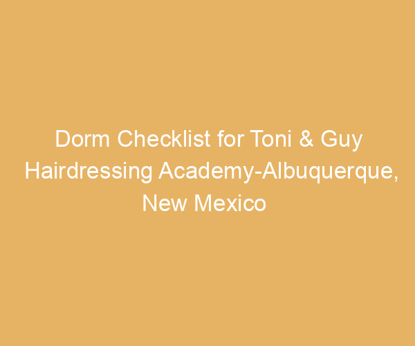 Dorm Checklist for Toni & Guy Hairdressing Academy-Albuquerque,  New Mexico