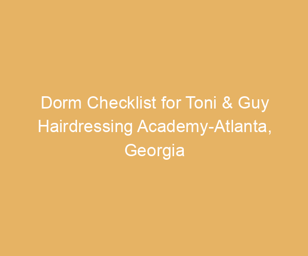 Dorm Checklist for Toni & Guy Hairdressing Academy-Atlanta,  Georgia