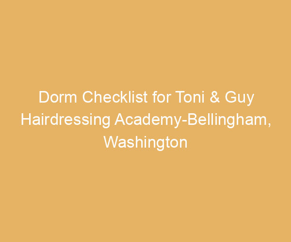 Dorm Checklist for Toni & Guy Hairdressing Academy-Bellingham,  Washington