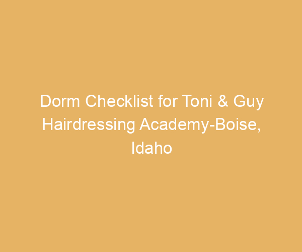 Dorm Checklist for Toni & Guy Hairdressing Academy-Boise,  Idaho