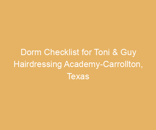Dorm Checklist for Toni & Guy Hairdressing Academy-Carrollton,  Texas