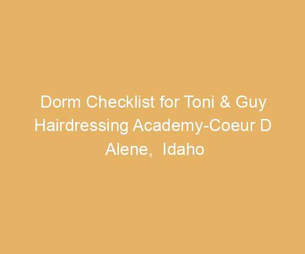 Dorm Checklist for Toni & Guy Hairdressing Academy-Coeur D Alene,  Idaho
