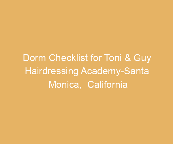 Dorm Checklist for Toni & Guy Hairdressing Academy-Santa Monica,  California