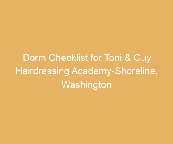 Dorm Checklist for Toni & Guy Hairdressing Academy-Shoreline,  Washington