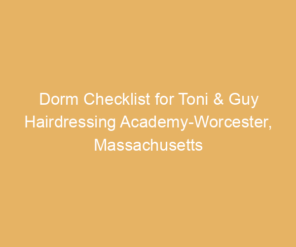 Dorm Checklist for Toni & Guy Hairdressing Academy-Worcester,  Massachusetts