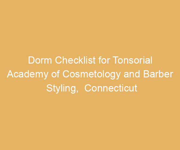 Dorm Checklist for Tonsorial Academy of Cosmetology and Barber Styling,  Connecticut
