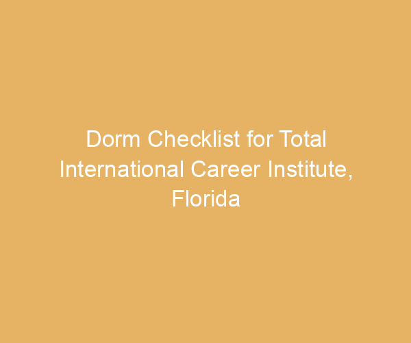 Dorm Checklist for Total International Career Institute,  Florida