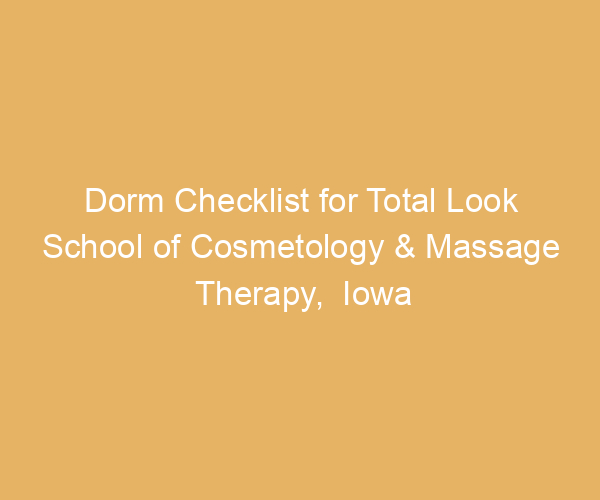 Dorm Checklist for Total Look School of Cosmetology & Massage Therapy,  Iowa