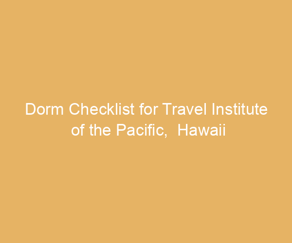 Dorm Checklist for Travel Institute of the Pacific,  Hawaii