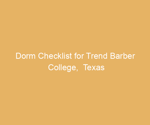 Dorm Checklist for Trend Barber College,  Texas