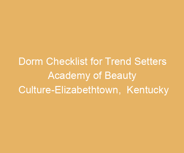 Dorm Checklist for Trend Setters Academy of Beauty Culture-Elizabethtown,  Kentucky