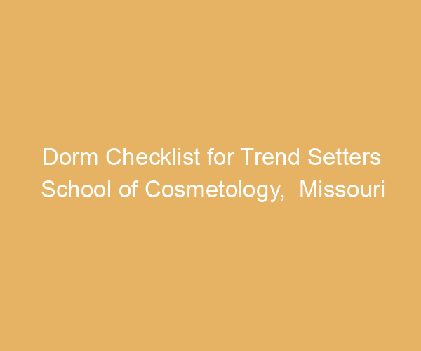 Dorm Checklist for Trend Setters School of Cosmetology,  Missouri