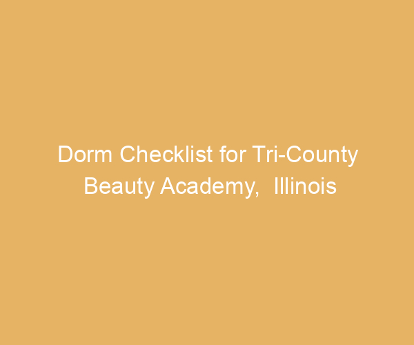 Dorm Checklist for Tri-County Beauty Academy,  Illinois
