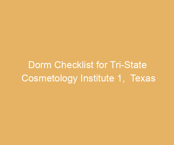 Dorm Checklist for Tri-State Cosmetology Institute 1,  Texas