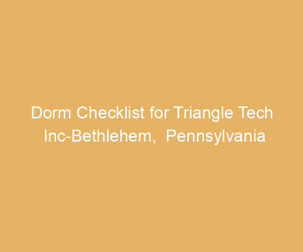 Dorm Checklist for Triangle Tech Inc-Bethlehem,  Pennsylvania