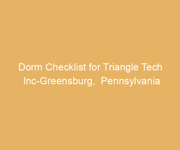 Dorm Checklist for Triangle Tech Inc-Greensburg,  Pennsylvania