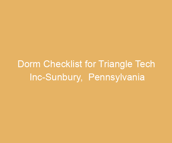 Dorm Checklist for Triangle Tech Inc-Sunbury,  Pennsylvania