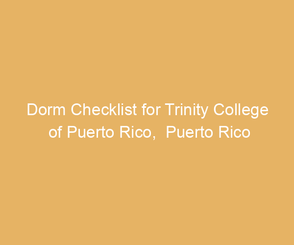 Dorm Checklist for Trinity College of Puerto Rico,  Puerto Rico