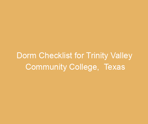 Dorm Checklist for Trinity Valley Community College,  Texas