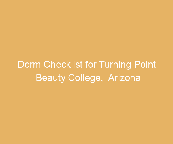 Dorm Checklist for Turning Point Beauty College,  Arizona