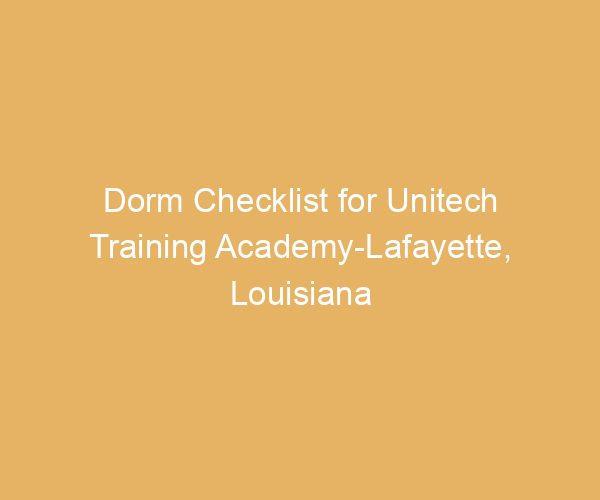 Dorm Checklist for Unitech Training Academy-Lafayette,  Louisiana
