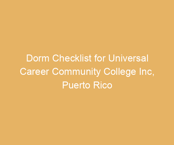 Dorm Checklist for Universal Career Community College Inc,  Puerto Rico