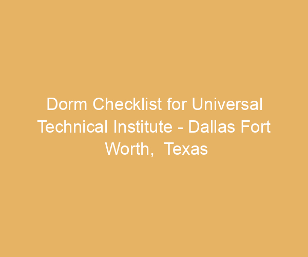 Dorm Checklist for Universal Technical Institute – Dallas Fort Worth,  Texas
