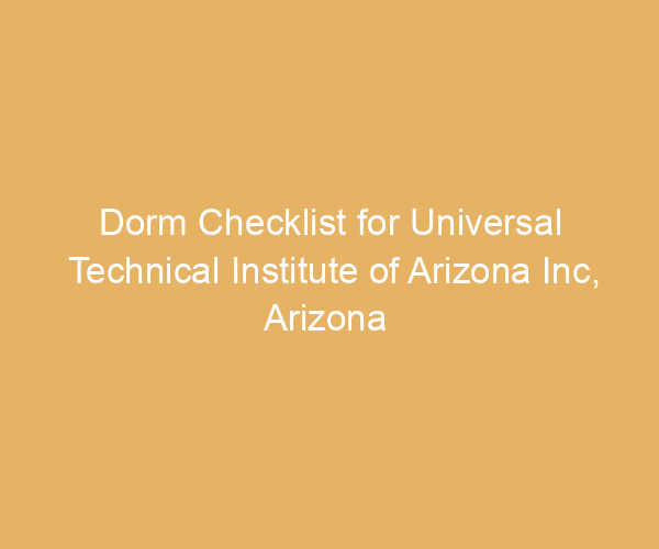 Dorm Checklist for Universal Technical Institute of Arizona Inc,  Arizona