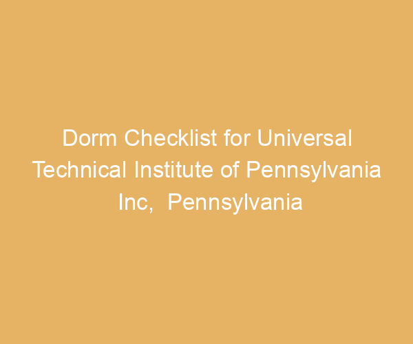Dorm Checklist for Universal Technical Institute of Pennsylvania Inc,  Pennsylvania