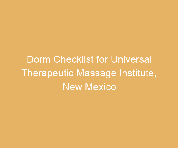 Dorm Checklist for Universal Therapeutic Massage Institute,  New Mexico