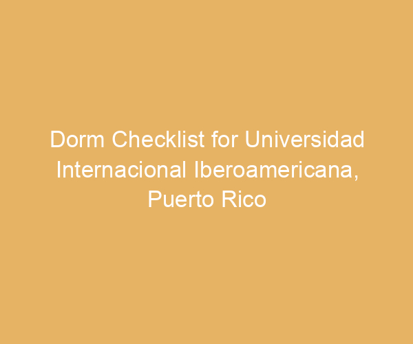 Dorm Checklist for Universidad Internacional Iberoamericana,  Puerto Rico