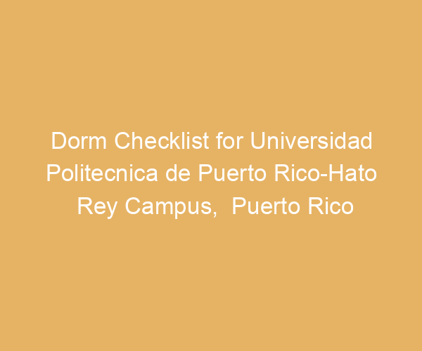 Dorm Checklist for Universidad Politecnica de Puerto Rico-Hato Rey Campus,  Puerto Rico