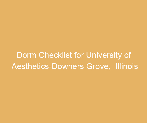 Dorm Checklist for University of Aesthetics-Downers Grove,  Illinois