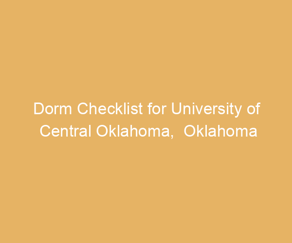 Dorm Checklist for University of Central Oklahoma,  Oklahoma