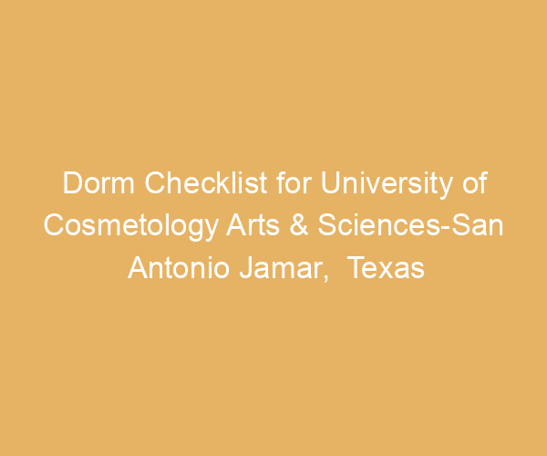Dorm Checklist for University of Cosmetology Arts & Sciences-San Antonio Jamar,  Texas