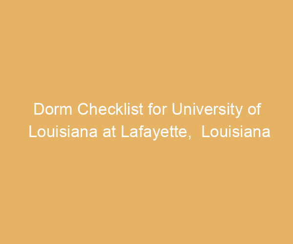 Dorm Checklist for University of Louisiana at Lafayette,  Louisiana