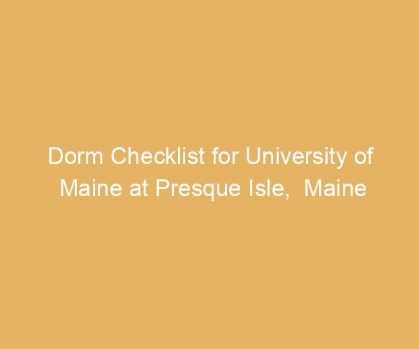 Dorm Checklist for University of Maine at Presque Isle,  Maine