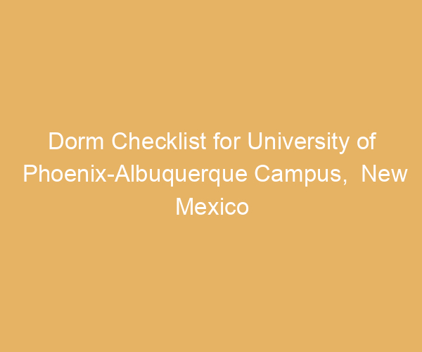 Dorm Checklist for University of Phoenix-Albuquerque Campus,  New Mexico