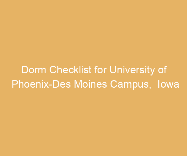 Dorm Checklist for University of Phoenix-Des Moines Campus,  Iowa