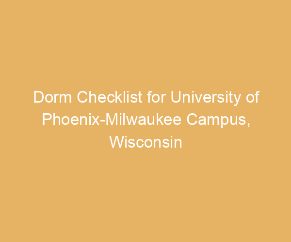 Dorm Checklist for University of Phoenix-Milwaukee Campus,  Wisconsin